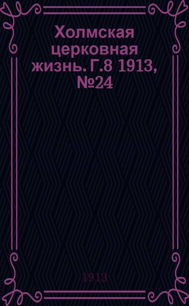 Холмская церковная жизнь. Г.8 1913, №24 : Г.8 1913, №24