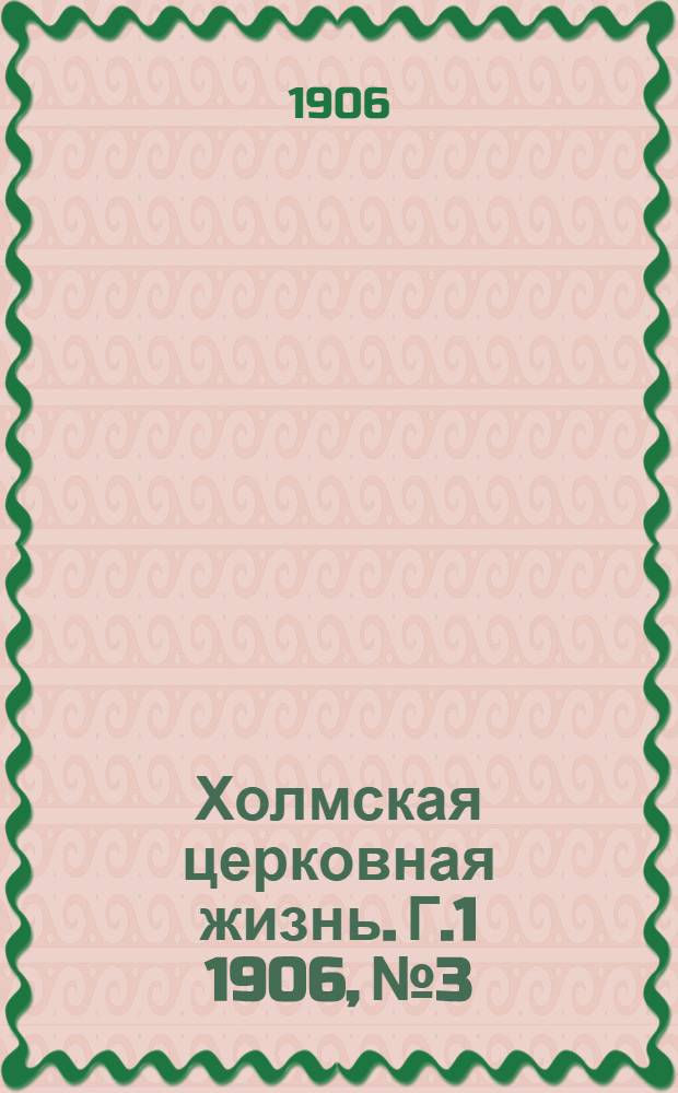 Холмская церковная жизнь. Г.1 1906, №3 : Г.1 1906, №3