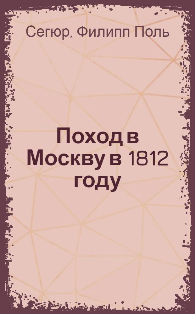 Поход в Москву в 1812 году : Мемуары участника фр. ген. гр. де-Сегюра
