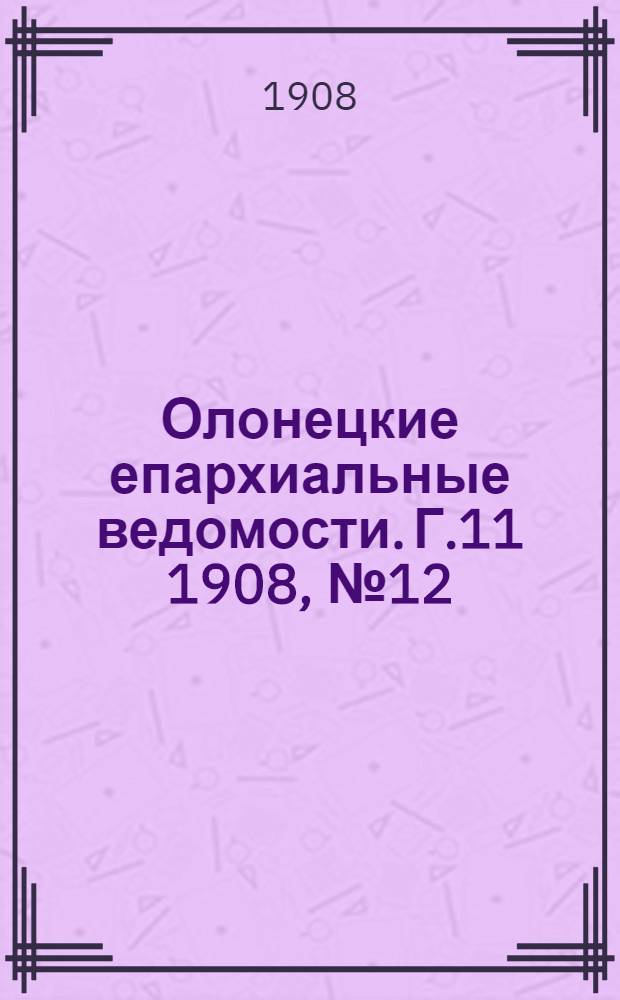 Олонецкие епархиальные ведомости. Г.11 1908, № 12 : Г.11 1908, № 12