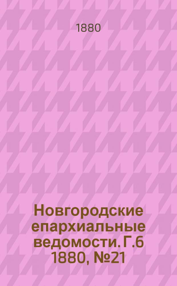 Новгородские епархиальные ведомости. Г.6 1880, № 21 : Г.6 1880, № 21