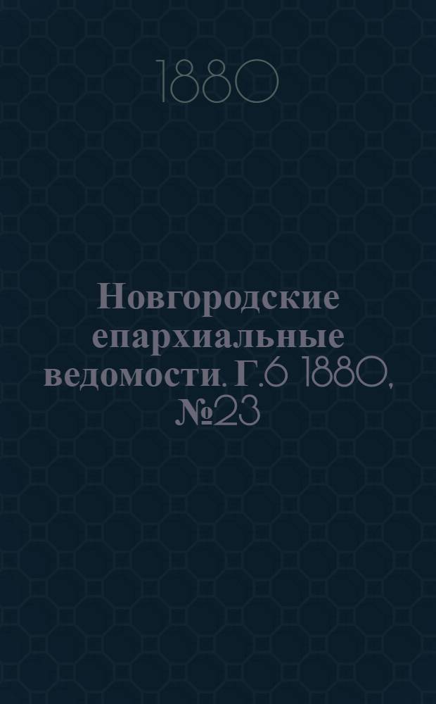 Новгородские епархиальные ведомости. Г.6 1880, № 23 : Г.6 1880, № 23