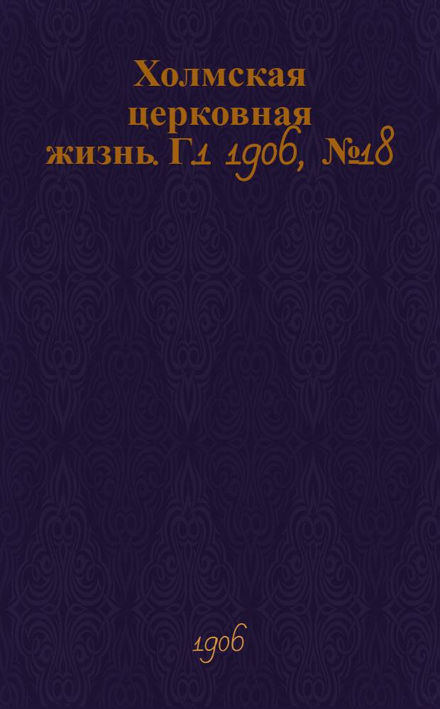 Холмская церковная жизнь. Г.1 1906, №18 : Г.1 1906, №18