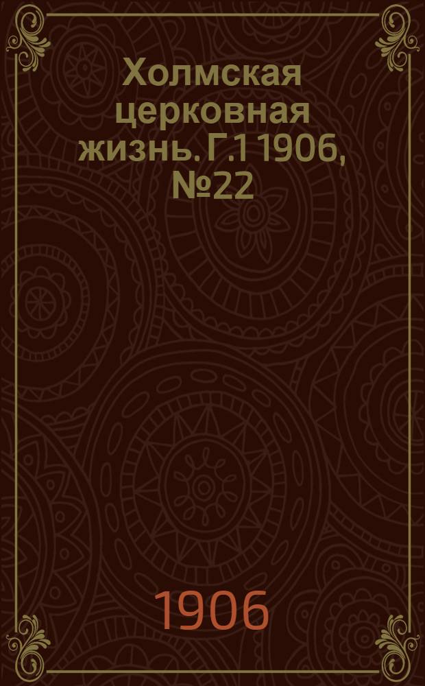 Холмская церковная жизнь. Г.1 1906, №22 : Г.1 1906, №22
