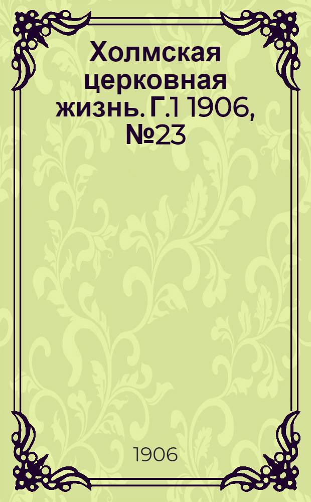 Холмская церковная жизнь. Г.1 1906, №23 : Г.1 1906, №23