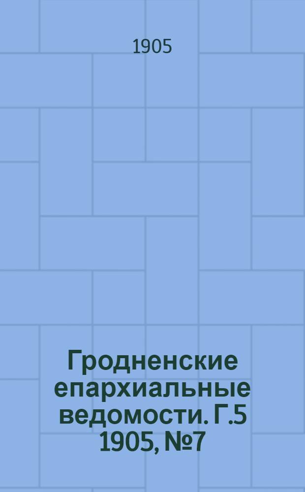 Гродненские епархиальные ведомости. Г.5 1905, № 7