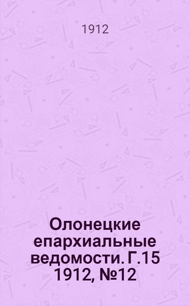 Олонецкие епархиальные ведомости. Г.15 1912, № 12 : Г.15 1912, № 12