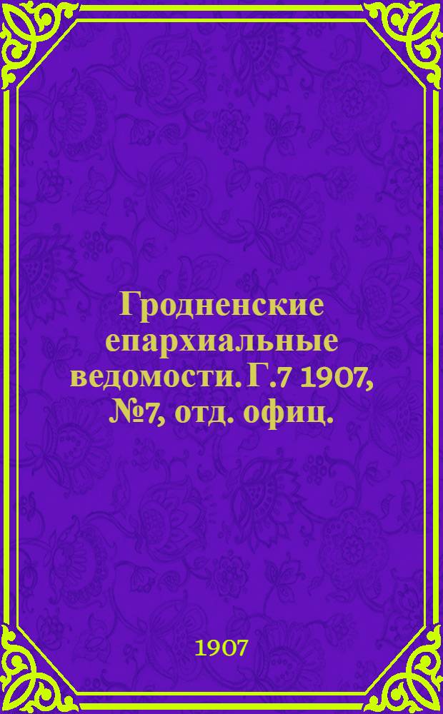 Гродненские епархиальные ведомости. Г.7 1907, № 7, отд. офиц.