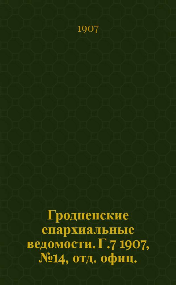 Гродненские епархиальные ведомости. Г.7 1907, № 14, отд. офиц.