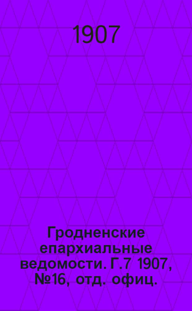 Гродненские епархиальные ведомости. Г.7 1907, № 16, отд. офиц.