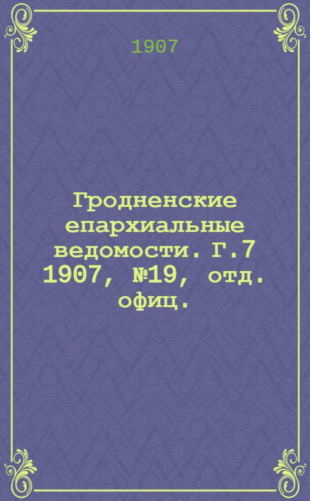 Гродненские епархиальные ведомости. Г.7 1907, № 19, отд. офиц.