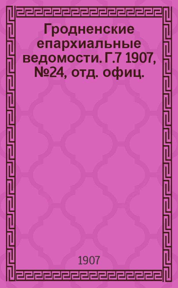 Гродненские епархиальные ведомости. Г.7 1907, № 24, отд. офиц.