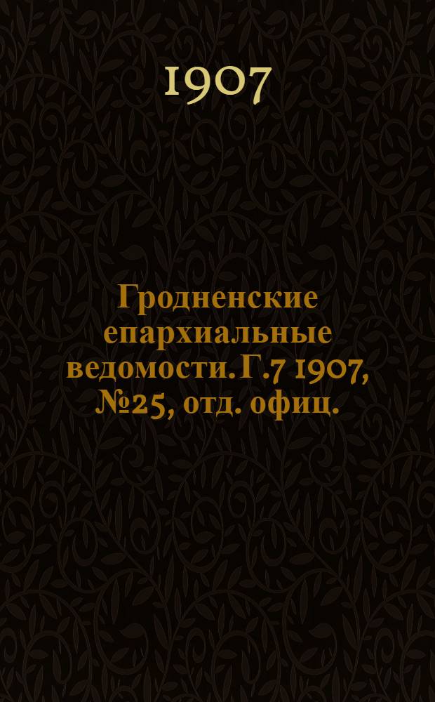 Гродненские епархиальные ведомости. Г.7 1907, № 25, отд. офиц.
