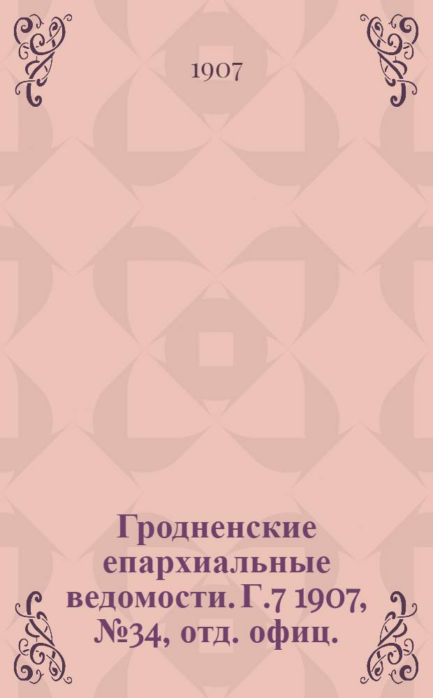 Гродненские епархиальные ведомости. Г.7 1907, № 34, отд. офиц.