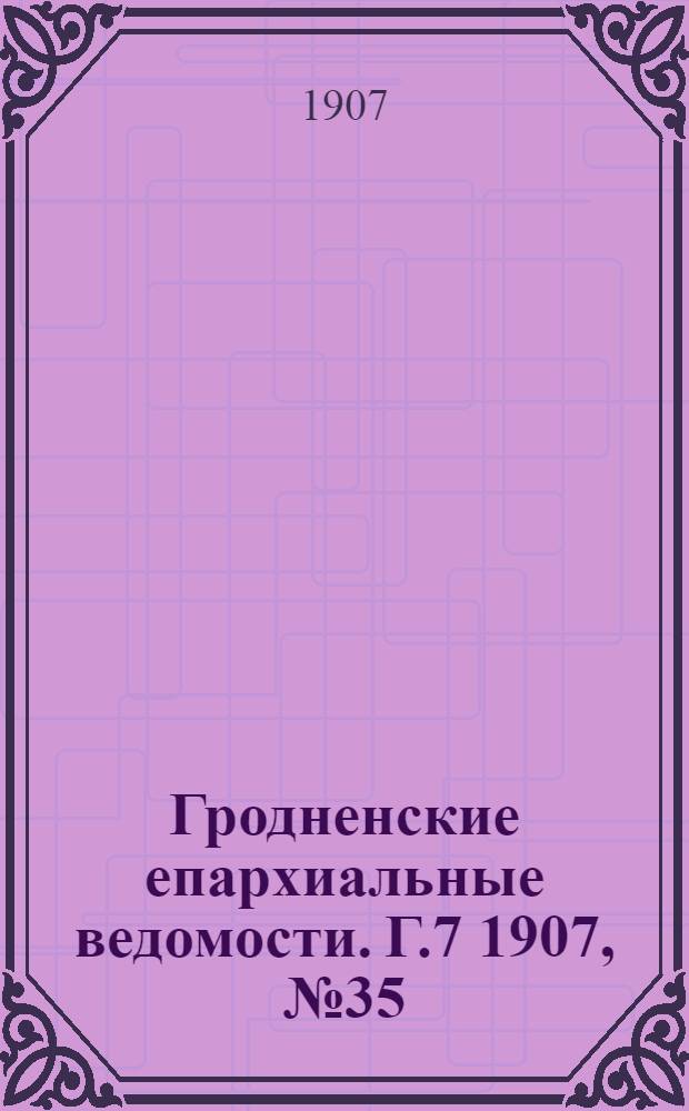 Гродненские епархиальные ведомости. Г.7 1907, № 35/36, отд. офиц.