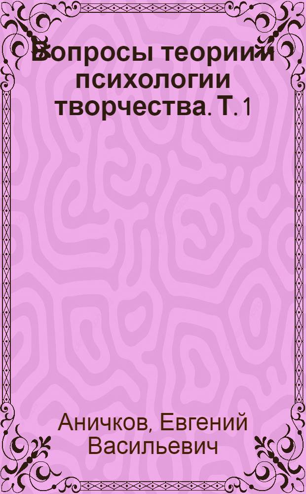 Вопросы теории и психологии творчества. [Т. 1] : Статьи г. г.: Е.В. Аничкова, А.Г. Горнфельда, Д.Н. Овсянико-Куликовского [и др.]