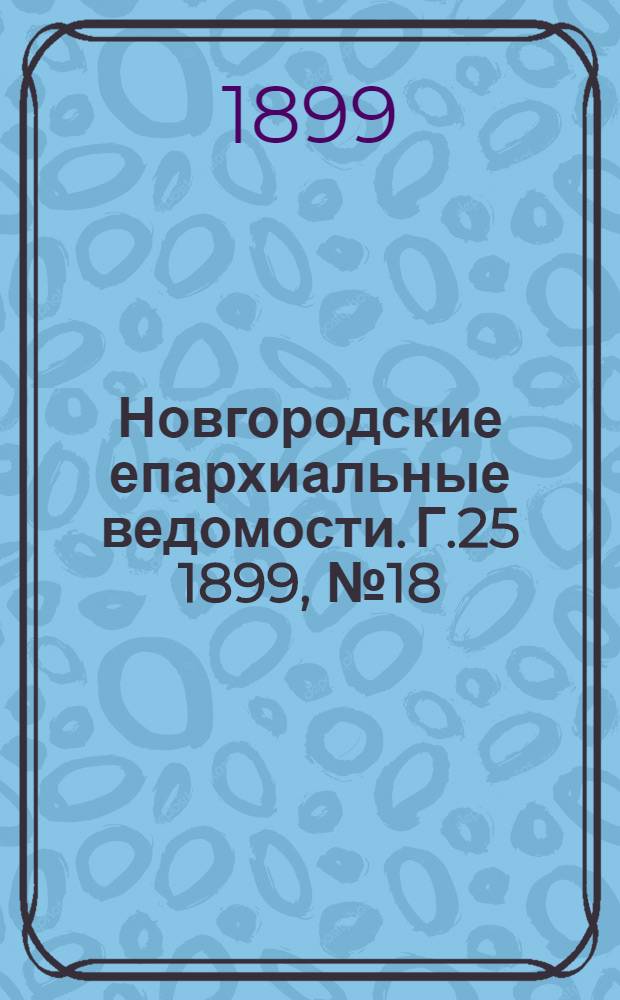 Новгородские епархиальные ведомости. Г.25 1899, № 18 : Г.25 1899, № 18
