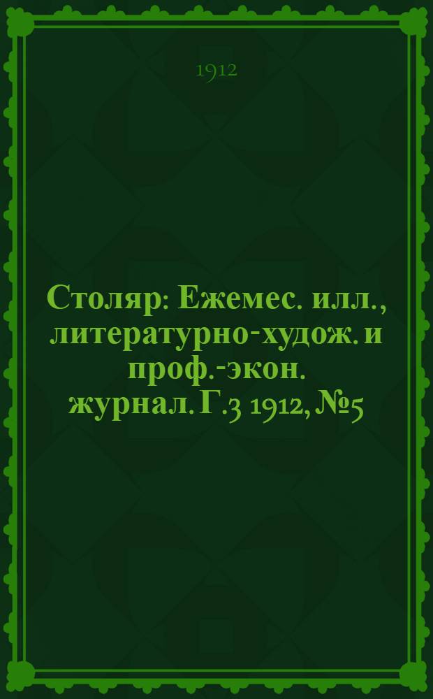 Столяр : Ежемес. илл., литературно-худож. и проф.-экон. журнал. Г.3 1912, № 5 : Г.3 1912, № 5