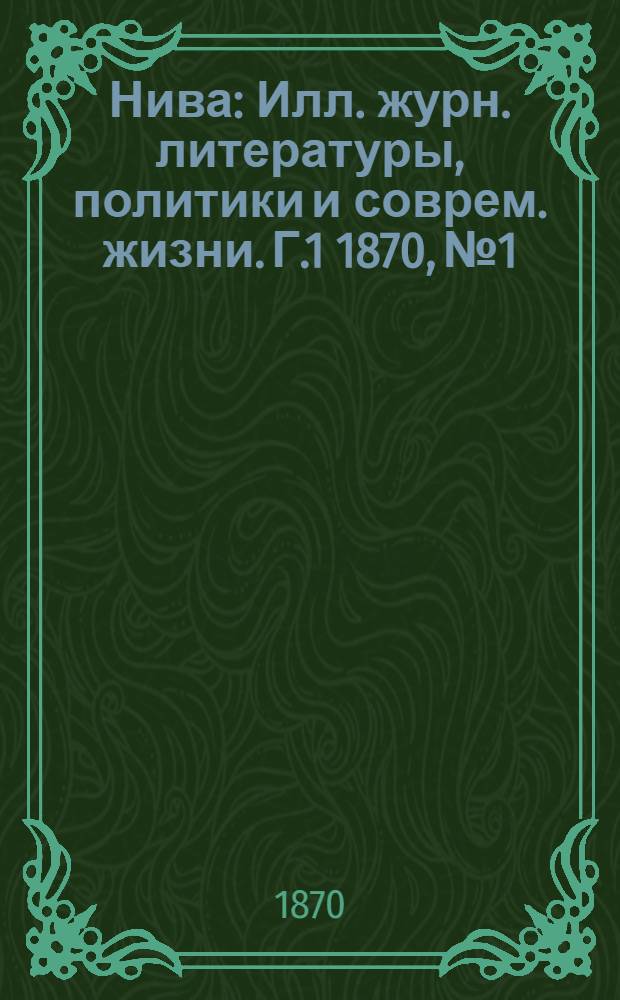 Нива : Илл. журн. литературы, политики и соврем. жизни. Г.1 1870, № 1 : Г.1 1870, № 1