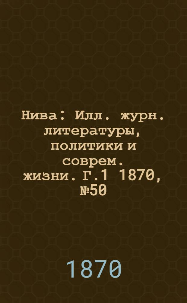 Нива : Илл. журн. литературы, политики и соврем. жизни. Г.1 1870, № 50 : Г.1 1870, № 50