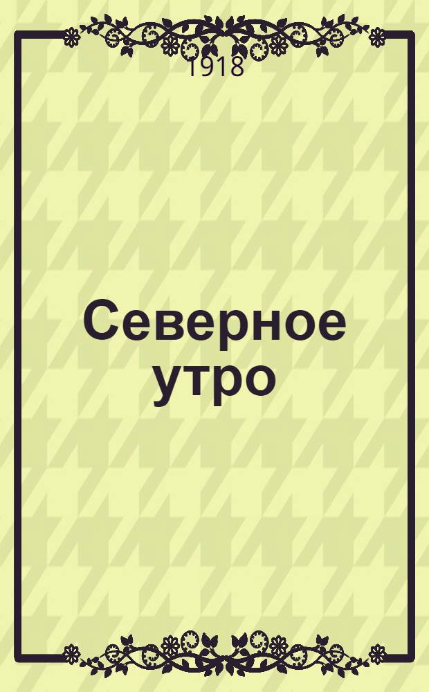 Северное утро : Ежедн. газ. Г.8 1918, № 171 (2067) (31 авг.) : Г.8 1918, № 171 (2067) (31 авг.)