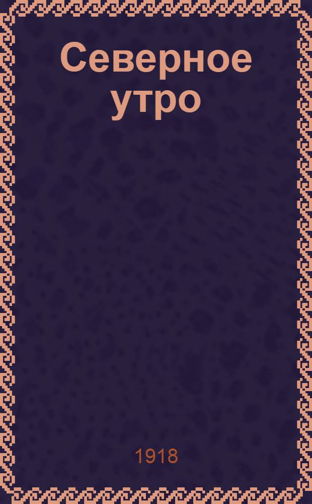 Северное утро : Ежедн. газ. Г.8 1918, № 205 (2101) (23 окт.) : Г.8 1918, № 205 (2101) (23 окт.)