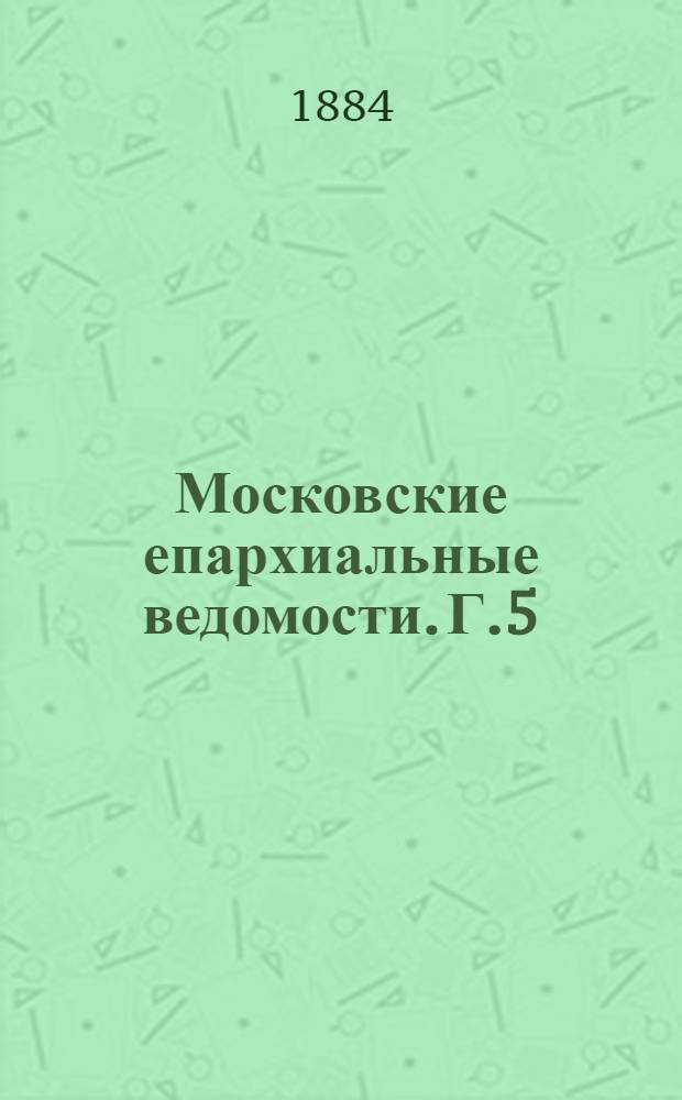 Московские епархиальные ведомости. [Г.5(16)] 1884, Указ. офиц. отд.