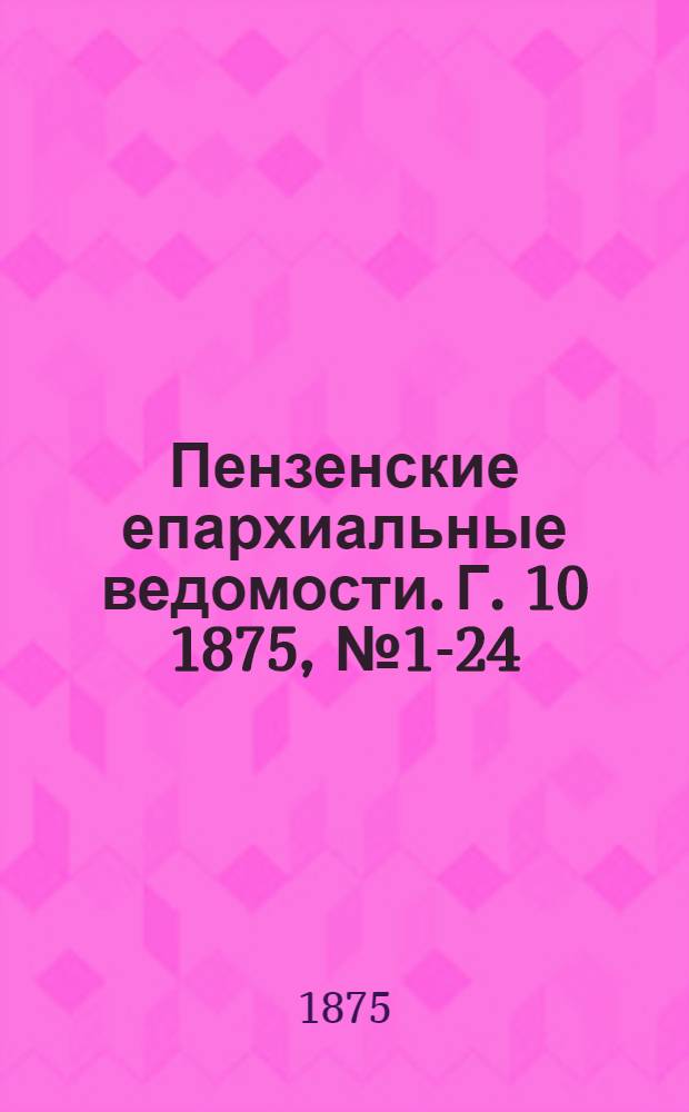 Пензенские епархиальные ведомости. [Г. 10] 1875, № 1-24