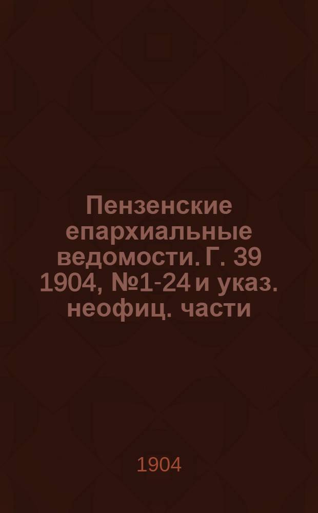 Пензенские епархиальные ведомости. Г. 39 1904, № 1-24 и указ. неофиц. части