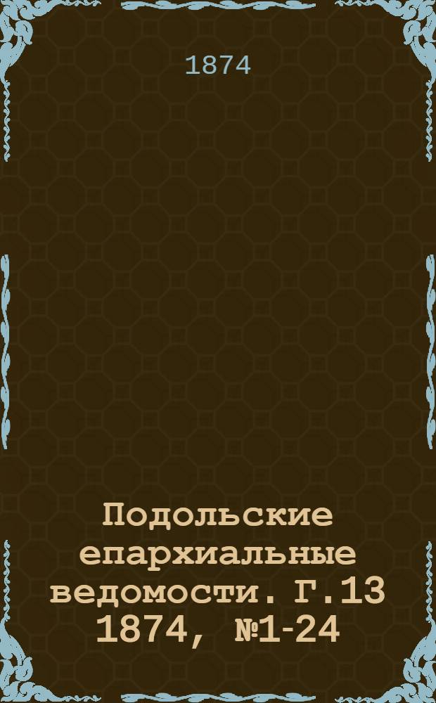 Подольские епархиальные ведомости. [Г.13] 1874, № 1-24