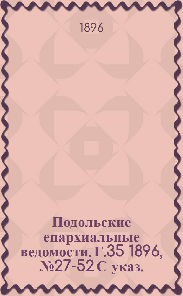 Подольские епархиальные ведомости. Г.35 1896, № 27-52 С указ.