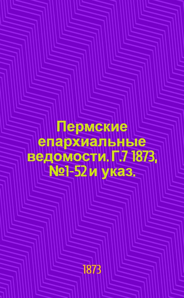 Пермские епархиальные ведомости. [Г.7] 1873, № 1-52 и указ.