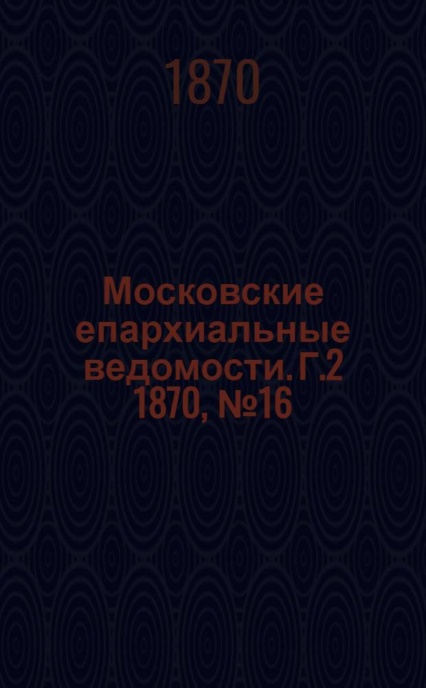 Московские епархиальные ведомости. Г.2 1870, № 16