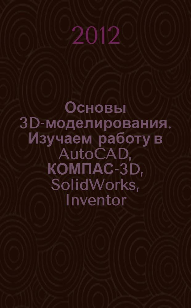 Основы 3D-моделирования. Изучаем работу в AutoCAD, КОМПАС-3D, SolidWorks, Inventor