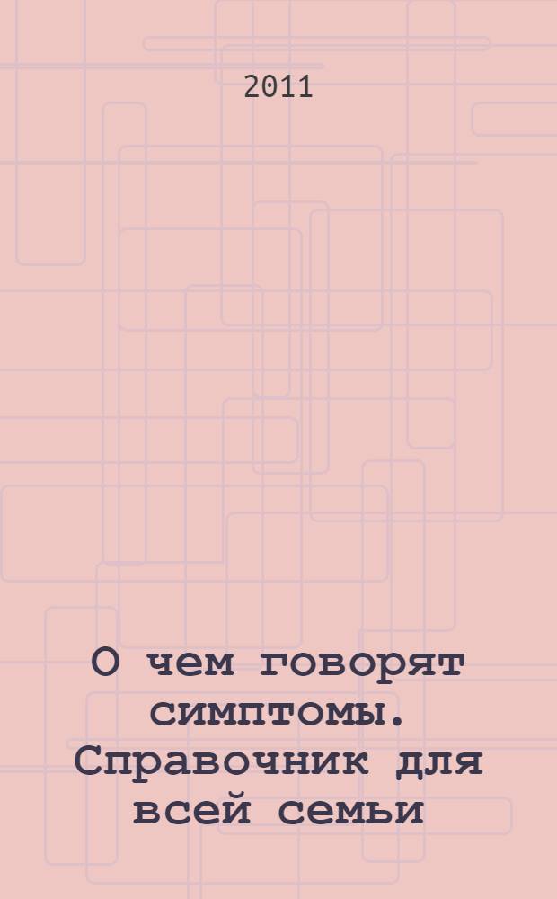 О чем говорят симптомы. Справочник для всей семьи