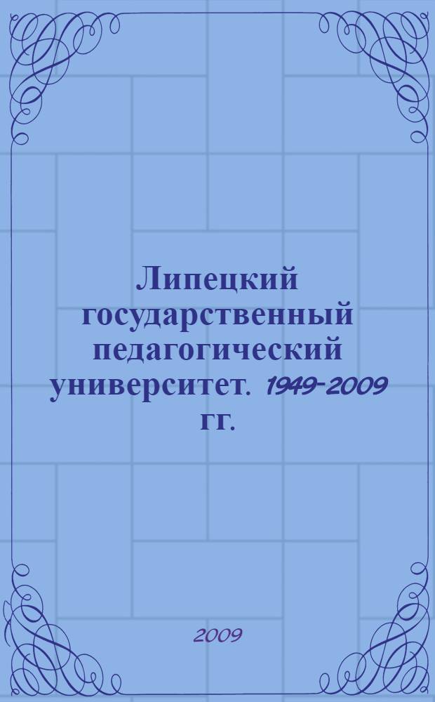 Липецкий государственный педагогический университет. 1949-2009 гг. / ЛГПУ .- ЛИПЕЦК : ЛИПЕЦКИЙ ГОСУДАРСТВЕННЫЙ ПЕДАГОГИЧЕСКИЙ УНИВЕРСИТЕТ