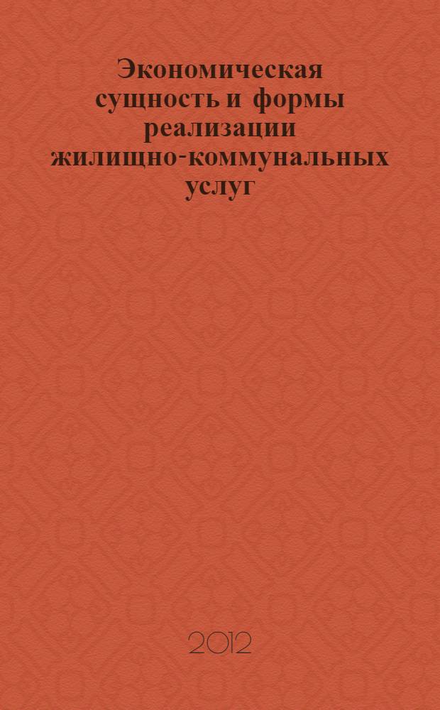 Экономическая сущность и формы реализации жилищно-коммунальных услуг : монография