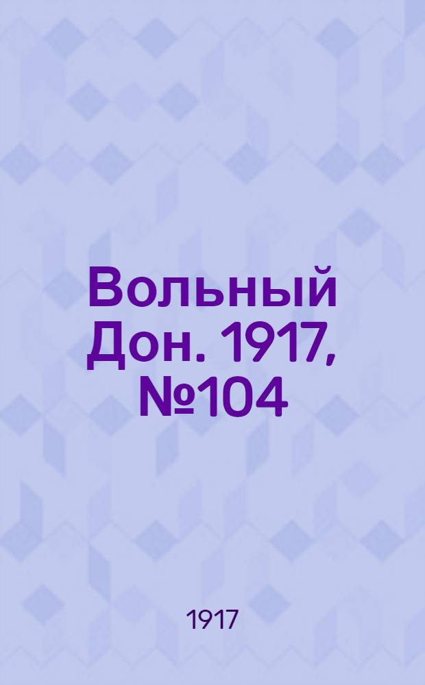 Вольный Дон. 1917, № 104 (10 авг.) : 1917, № 104 (10 авг.)