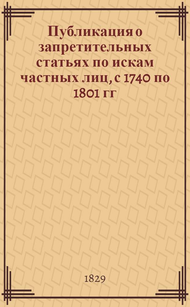 Публикация о запретительных статьях по искам частных лиц, с 1740 по 1801 гг : прил. к «Сенатским объявлениям». 1829, № 1-7 : 1829, № 1-7