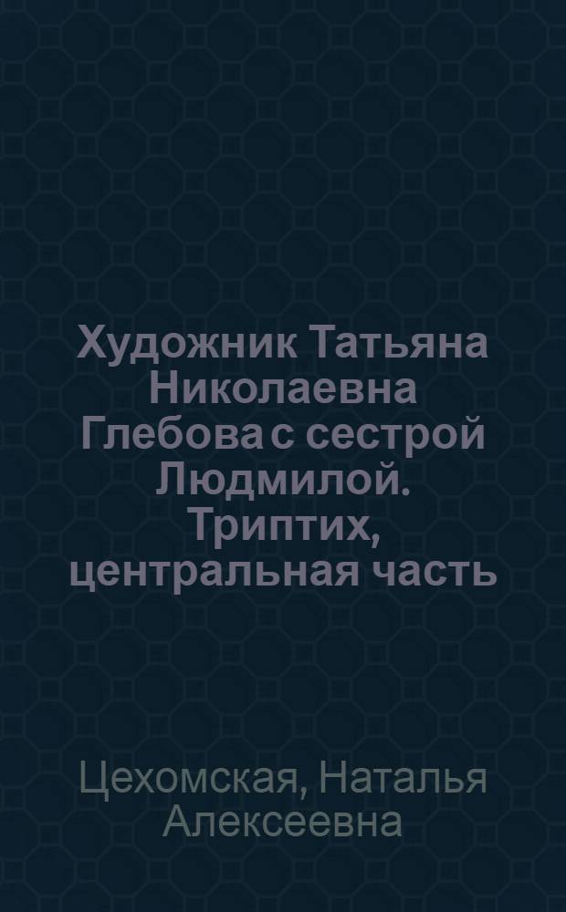 Художник Татьяна Николаевна Глебова с сестрой Людмилой. Триптих, центральная часть