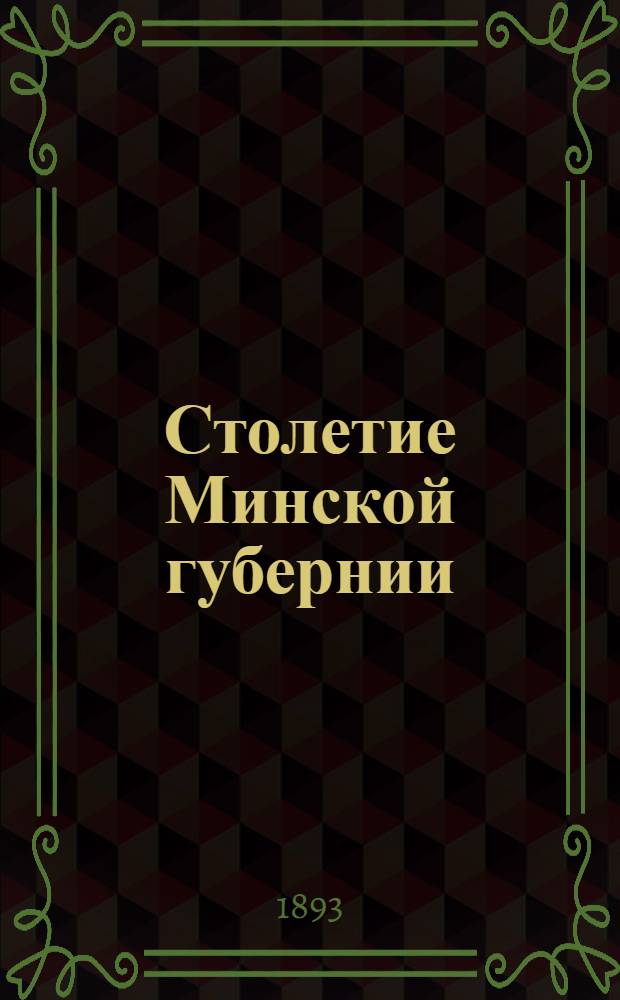 Столетие Минской губернии : 1793-1893 : историко-статистическая записка : приложение к Памятной книжке Минской губернии на 1893 год