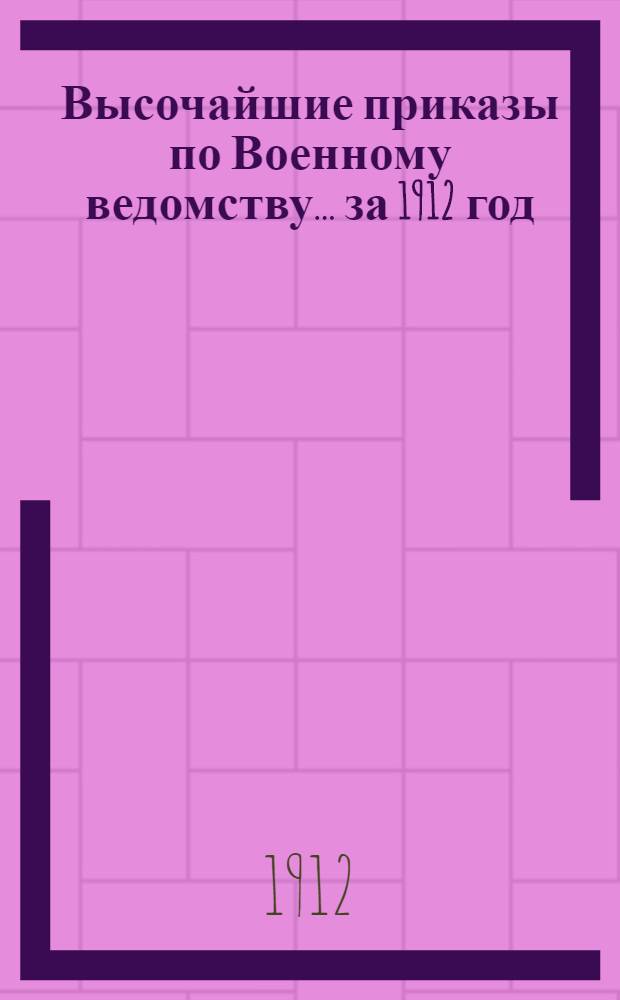 Высочайшие приказы по Военному ведомству... ... за 1912 год