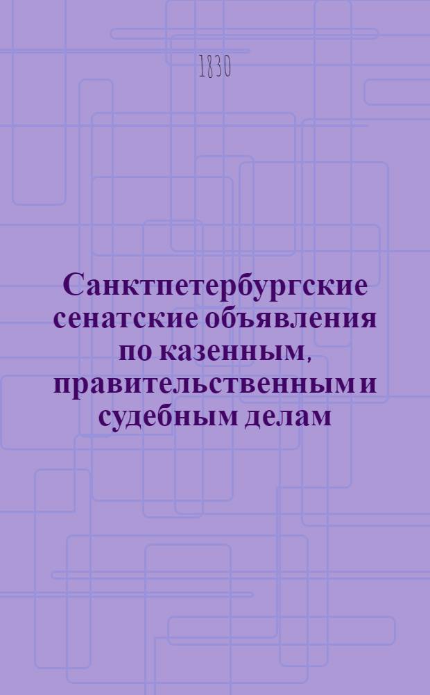 Санктпетербургские сенатские объявления по казенным, правительственным и судебным делам. 1830, № 1-104 : 1830, № 1-104