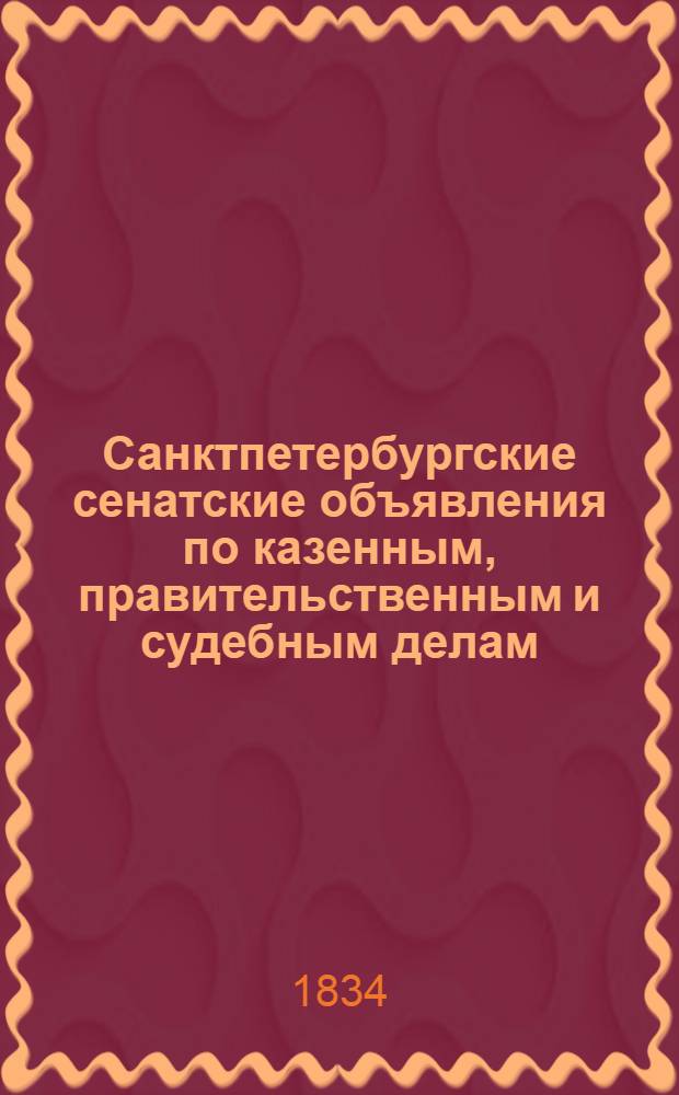 Санктпетербургские сенатские объявления по казенным, правительственным и судебным делам. 1834, № 1-104 : 1834, № 1-104