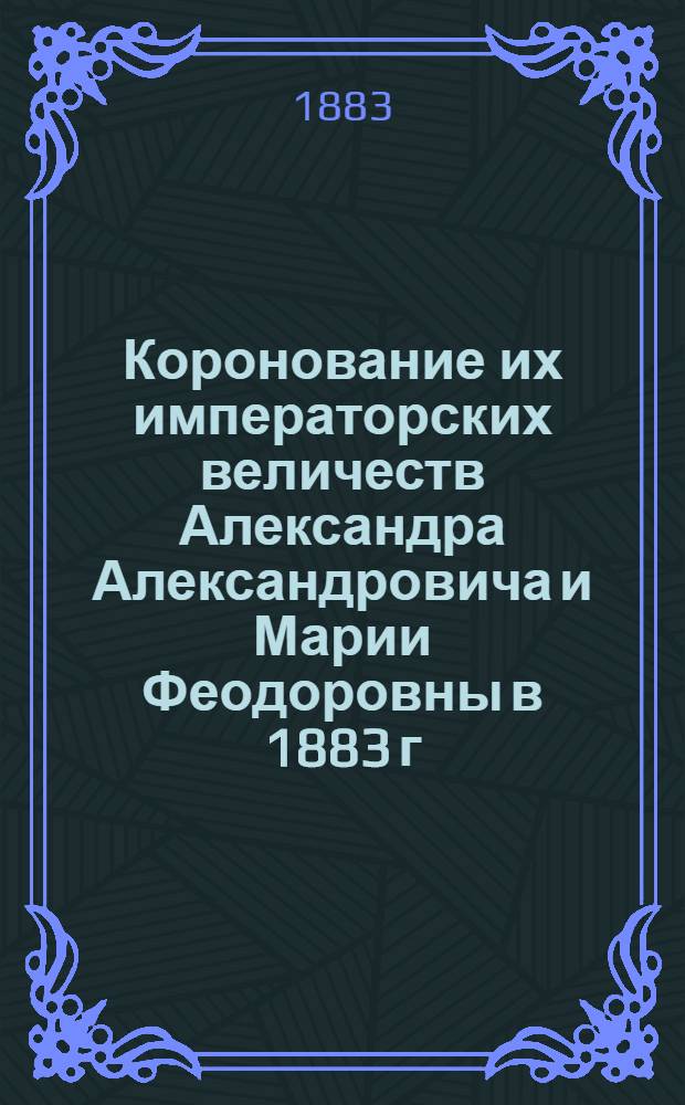 Коронование их императорских величеств Александра Александровича и Марии Феодоровны в 1883 г. : Описание