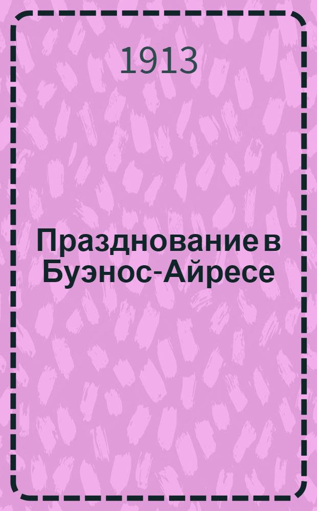 Празднование в Буэнос-Айресе (Южная Америка) трехсотлетнего юбилея благополучно царствующего в России Дома Романовых (1613-1913 гг.) : Стихотворение : С прил.