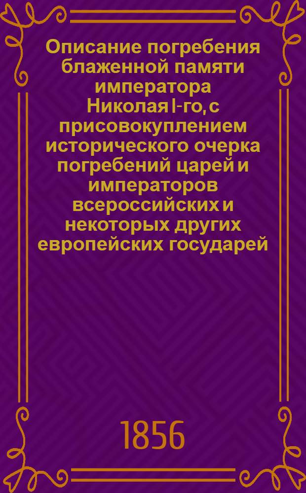 Описание погребения блаженной памяти императора Николая I-го, с присовокуплением исторического очерка погребений царей и императоров всероссийских и некоторых других европейских государей. Рисунки : Рисунки