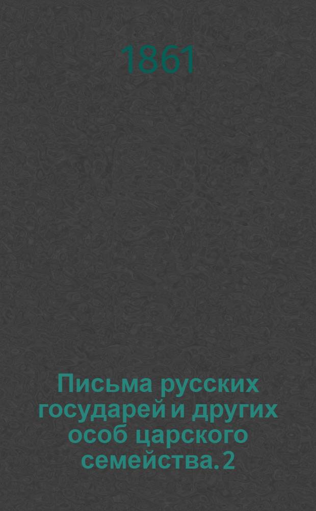 Письма русских государей и других особ царского семейства. [2 : Переписка царицы Прасковьи Федоровны ; Письма царевен Екатерины, Анны и Прасковьи к Петру I ; Переписка царевны Екатерины Ивановны, герцогини Мекленбургской ; Переписка царевны Прасковьи Ивановны]
