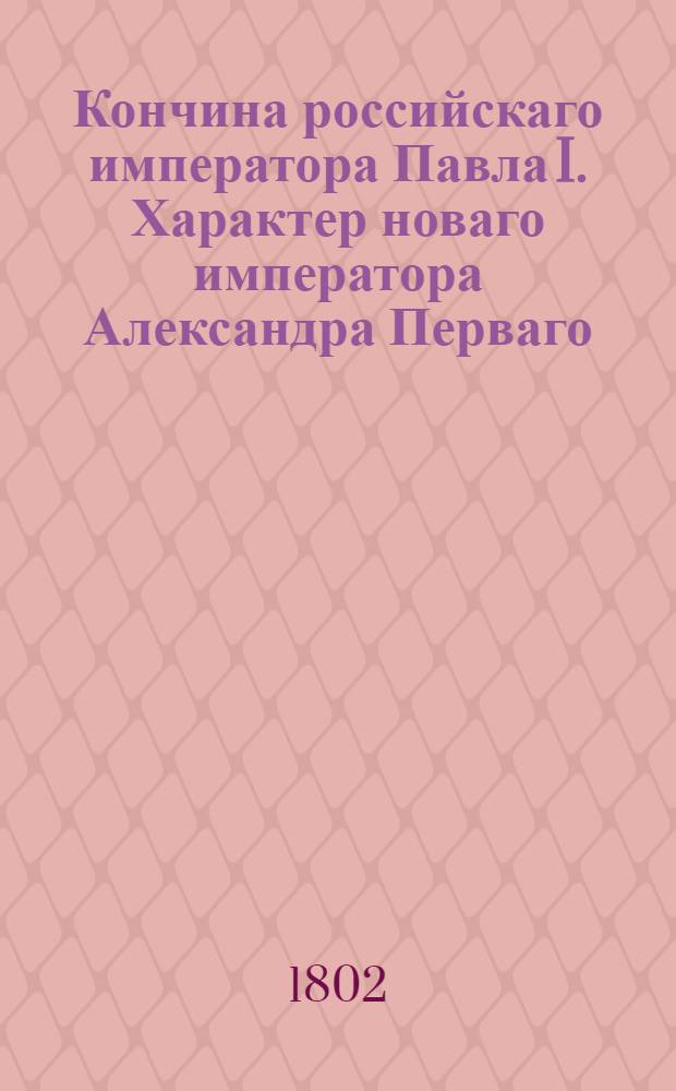 Кончина российскаго императора Павла I. Характер новаго императора Александра Перваго. Внутренния перемены. Новыя положения во всей Европе