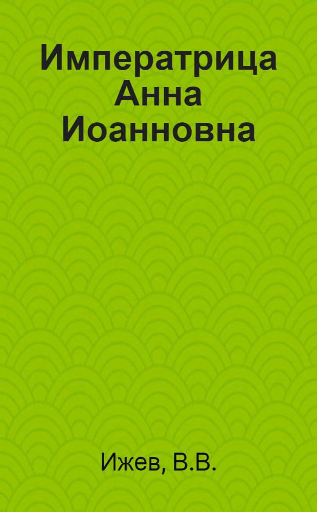 Императрица Анна Иоанновна : Очерк В.В. Ижева